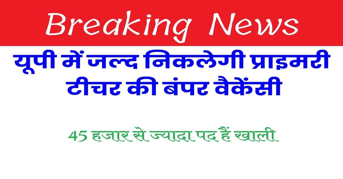 UP Primary Teacher Vacancy – 45,256 पद खाली, शिक्षक भर्ती की जानकारी